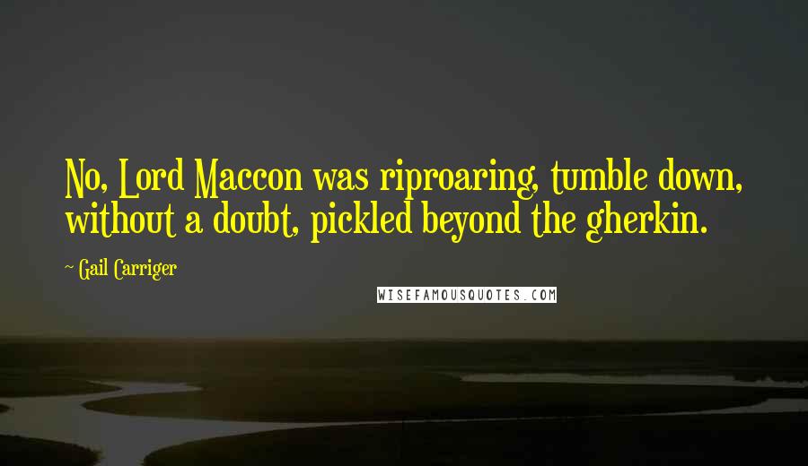 Gail Carriger Quotes: No, Lord Maccon was riproaring, tumble down, without a doubt, pickled beyond the gherkin.