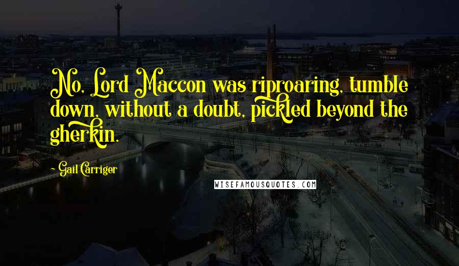 Gail Carriger Quotes: No, Lord Maccon was riproaring, tumble down, without a doubt, pickled beyond the gherkin.
