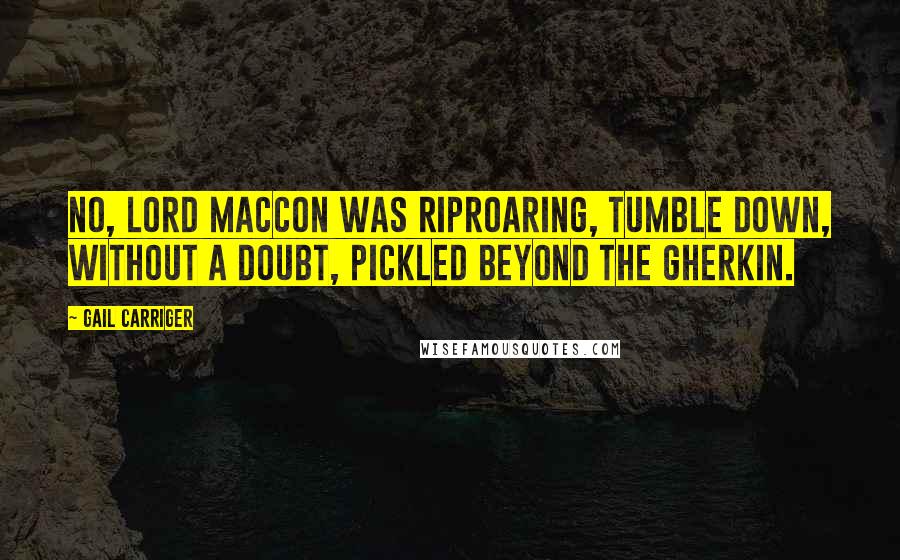 Gail Carriger Quotes: No, Lord Maccon was riproaring, tumble down, without a doubt, pickled beyond the gherkin.