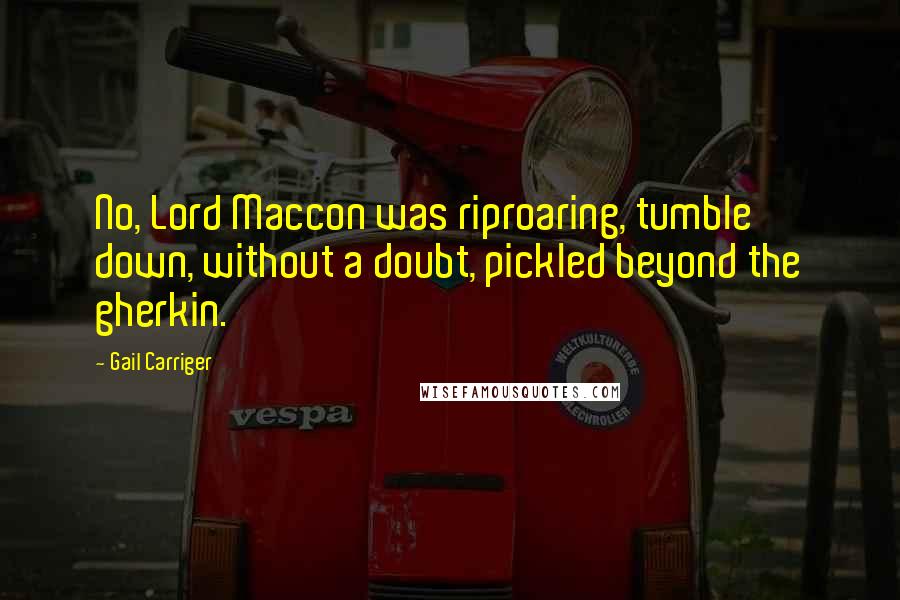 Gail Carriger Quotes: No, Lord Maccon was riproaring, tumble down, without a doubt, pickled beyond the gherkin.