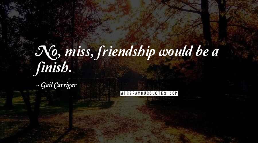 Gail Carriger Quotes: No, miss, friendship would be a finish.