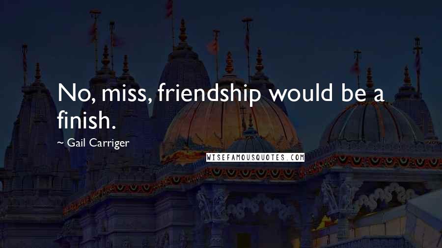 Gail Carriger Quotes: No, miss, friendship would be a finish.