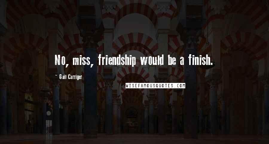 Gail Carriger Quotes: No, miss, friendship would be a finish.