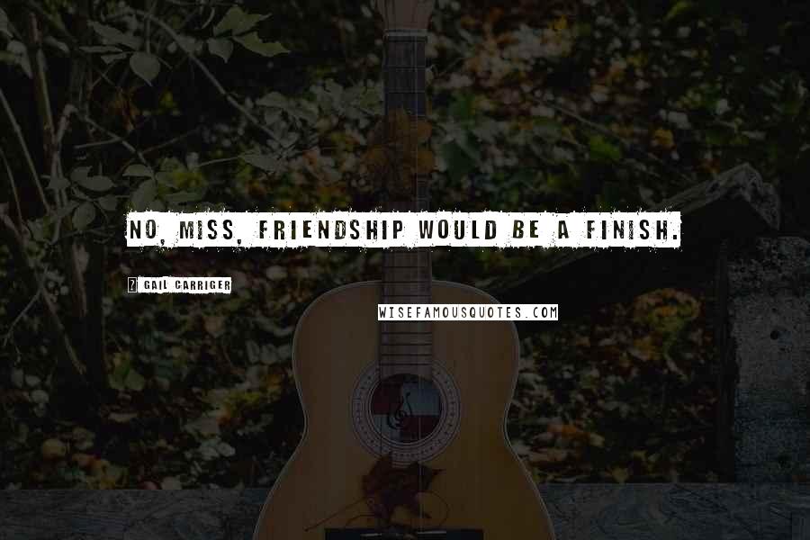Gail Carriger Quotes: No, miss, friendship would be a finish.
