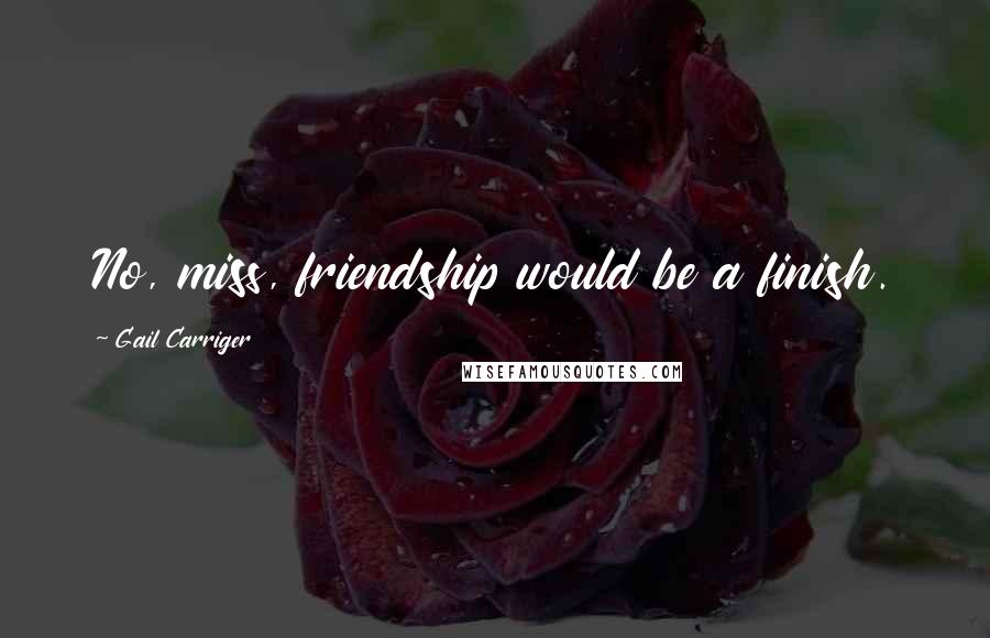 Gail Carriger Quotes: No, miss, friendship would be a finish.