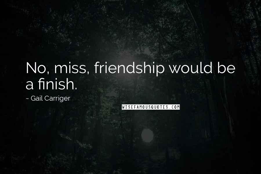 Gail Carriger Quotes: No, miss, friendship would be a finish.