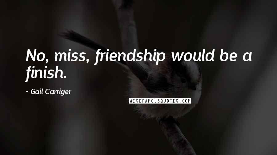 Gail Carriger Quotes: No, miss, friendship would be a finish.
