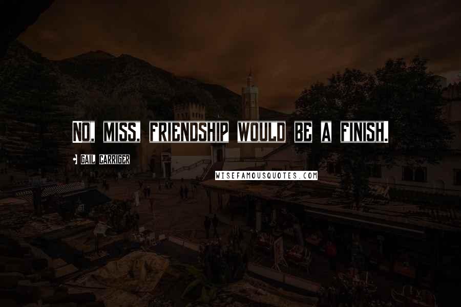 Gail Carriger Quotes: No, miss, friendship would be a finish.