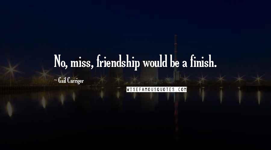 Gail Carriger Quotes: No, miss, friendship would be a finish.