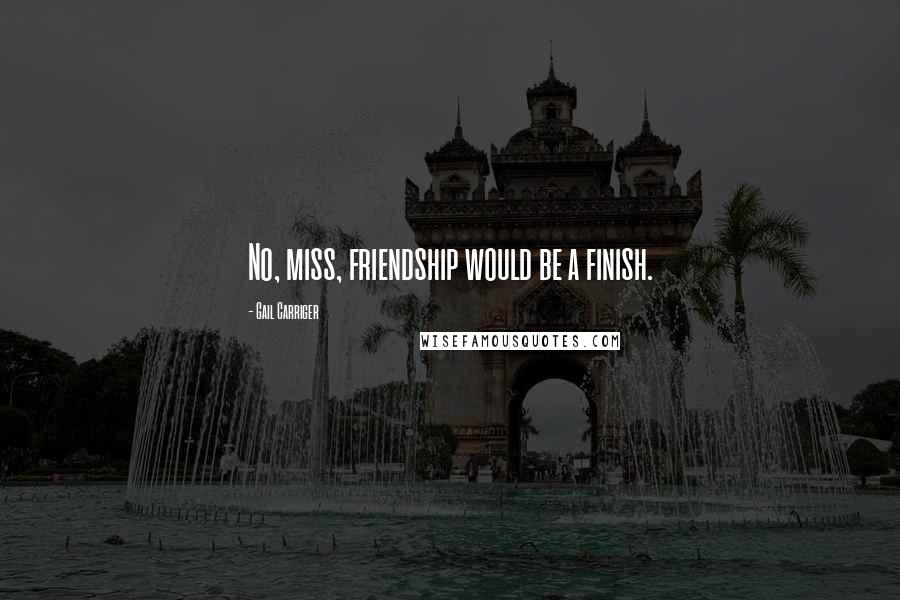 Gail Carriger Quotes: No, miss, friendship would be a finish.