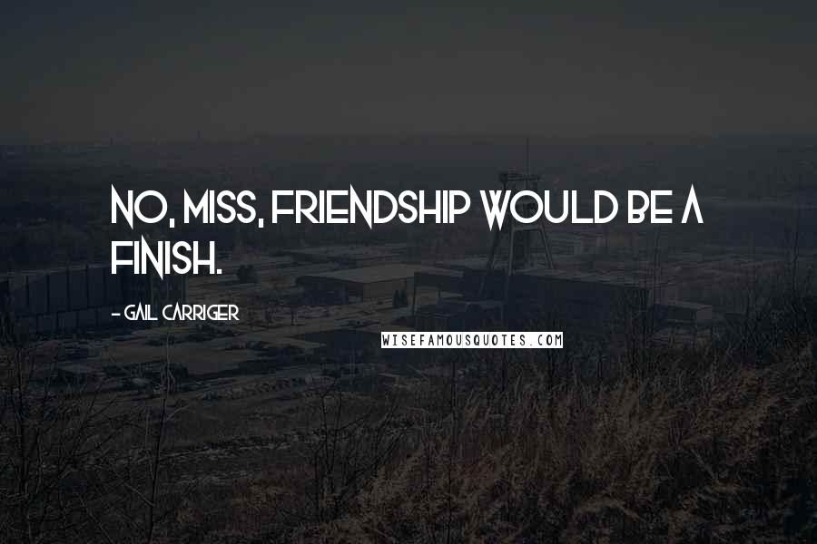 Gail Carriger Quotes: No, miss, friendship would be a finish.