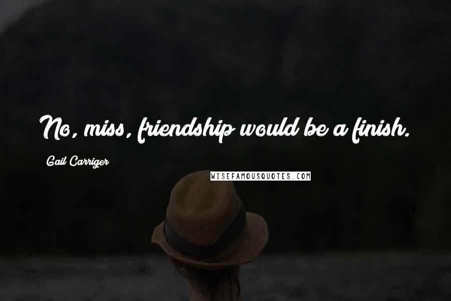 Gail Carriger Quotes: No, miss, friendship would be a finish.