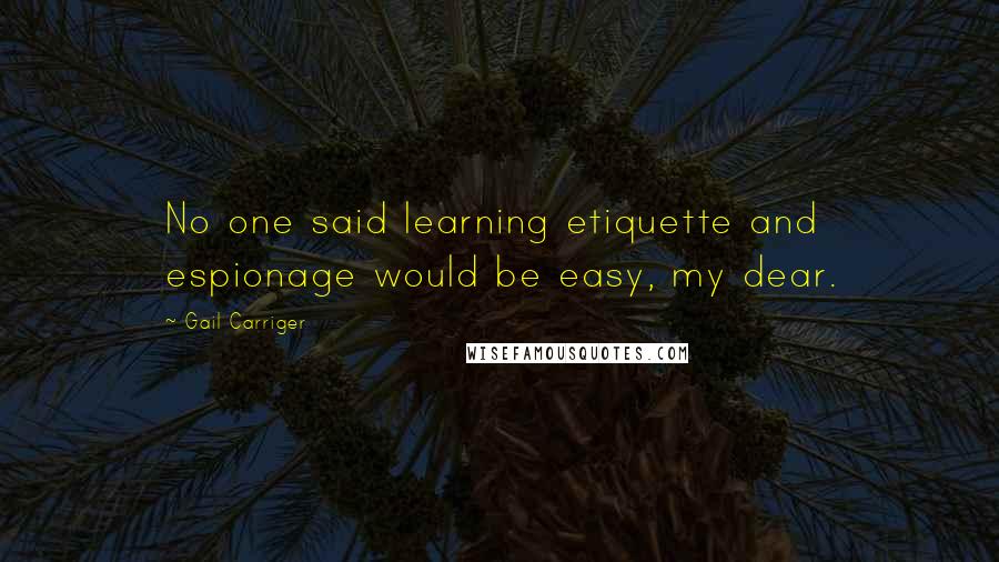 Gail Carriger Quotes: No one said learning etiquette and espionage would be easy, my dear.