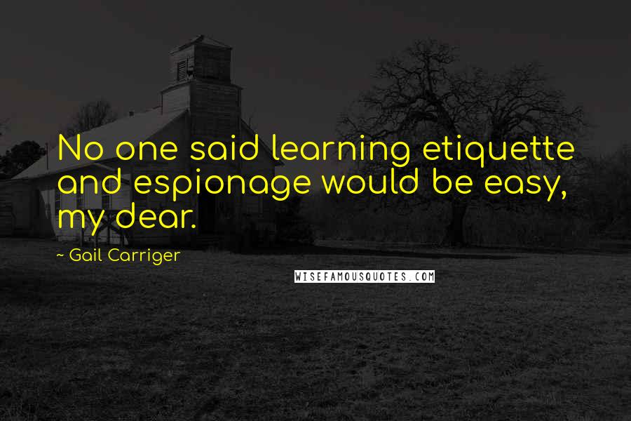 Gail Carriger Quotes: No one said learning etiquette and espionage would be easy, my dear.