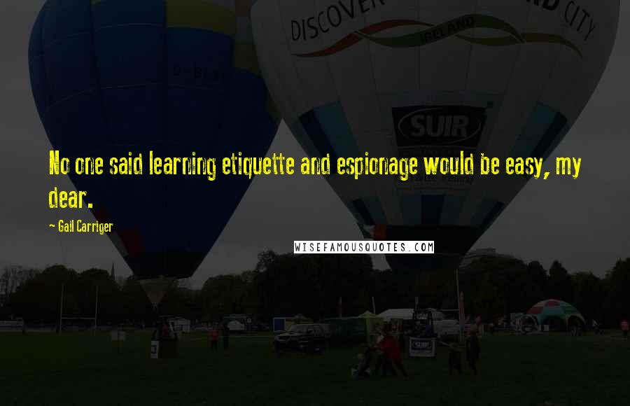 Gail Carriger Quotes: No one said learning etiquette and espionage would be easy, my dear.