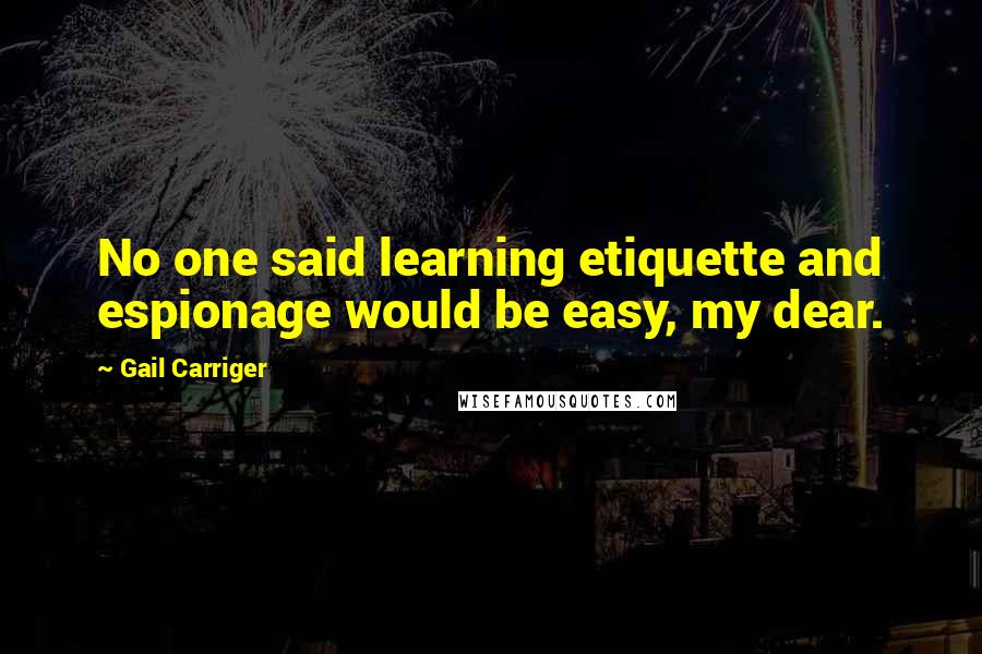 Gail Carriger Quotes: No one said learning etiquette and espionage would be easy, my dear.