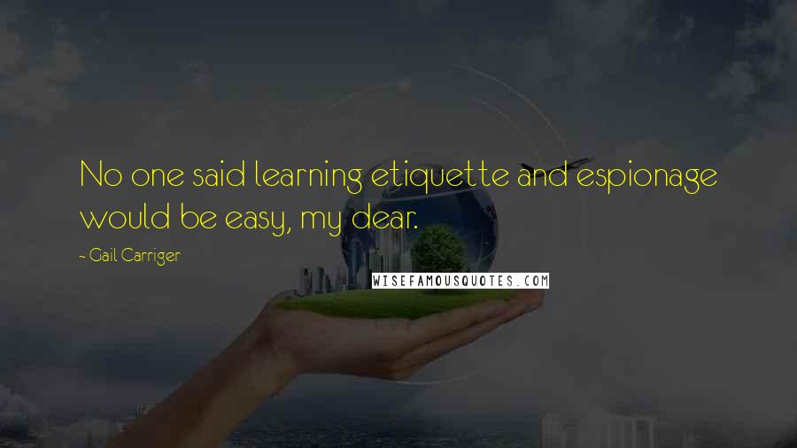 Gail Carriger Quotes: No one said learning etiquette and espionage would be easy, my dear.