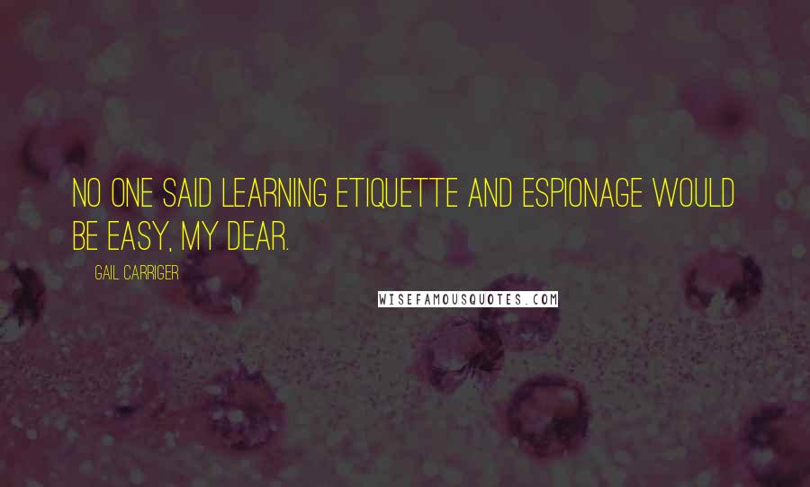 Gail Carriger Quotes: No one said learning etiquette and espionage would be easy, my dear.