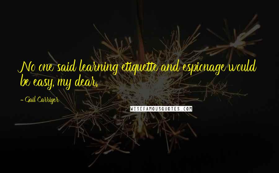 Gail Carriger Quotes: No one said learning etiquette and espionage would be easy, my dear.