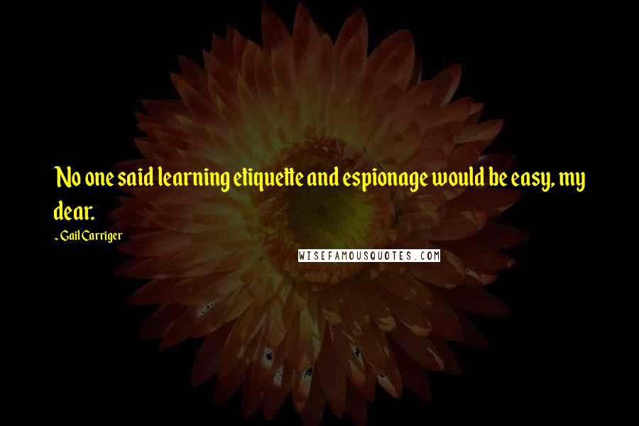 Gail Carriger Quotes: No one said learning etiquette and espionage would be easy, my dear.