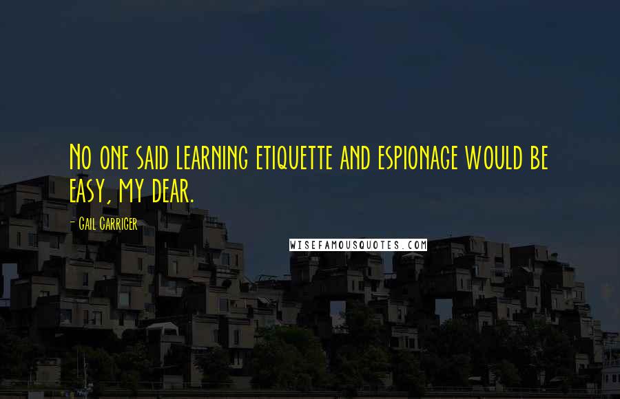 Gail Carriger Quotes: No one said learning etiquette and espionage would be easy, my dear.