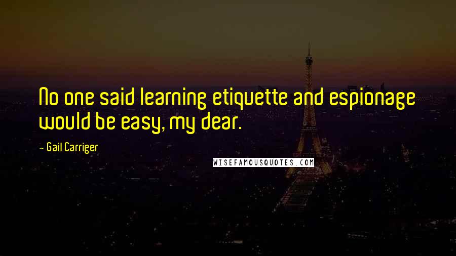 Gail Carriger Quotes: No one said learning etiquette and espionage would be easy, my dear.