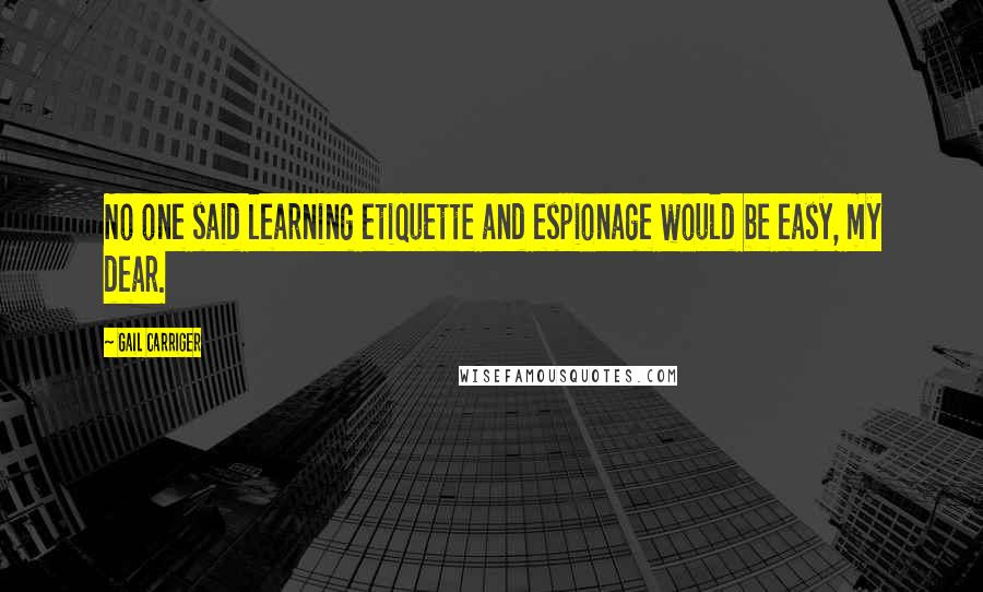 Gail Carriger Quotes: No one said learning etiquette and espionage would be easy, my dear.