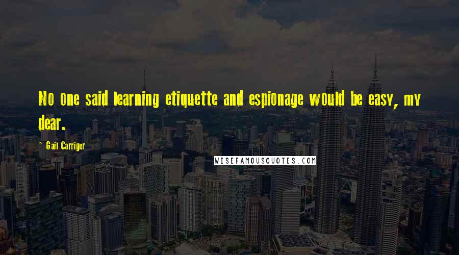Gail Carriger Quotes: No one said learning etiquette and espionage would be easy, my dear.