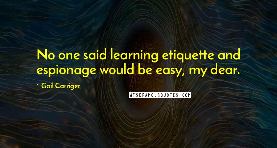 Gail Carriger Quotes: No one said learning etiquette and espionage would be easy, my dear.