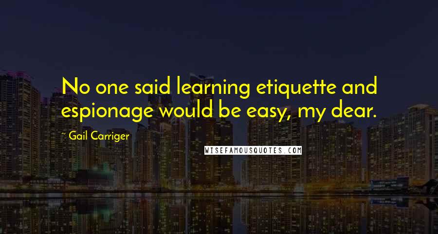 Gail Carriger Quotes: No one said learning etiquette and espionage would be easy, my dear.
