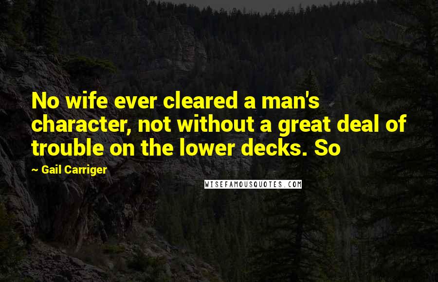 Gail Carriger Quotes: No wife ever cleared a man's character, not without a great deal of trouble on the lower decks. So