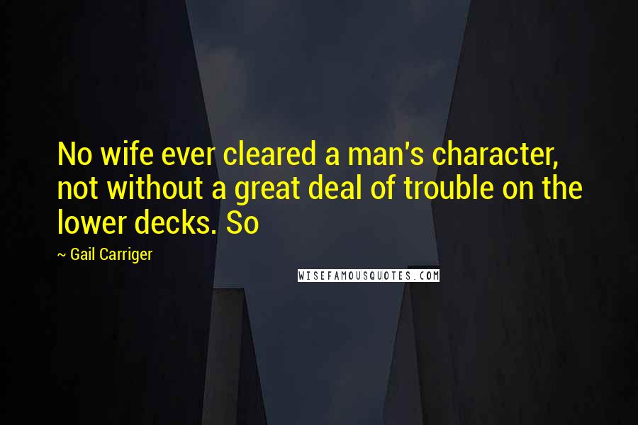 Gail Carriger Quotes: No wife ever cleared a man's character, not without a great deal of trouble on the lower decks. So