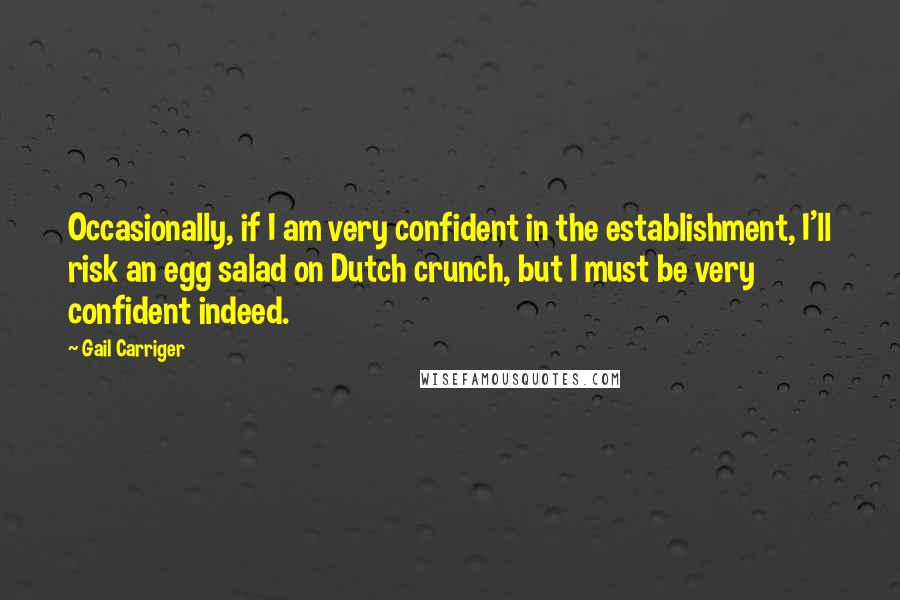 Gail Carriger Quotes: Occasionally, if I am very confident in the establishment, I'll risk an egg salad on Dutch crunch, but I must be very confident indeed.