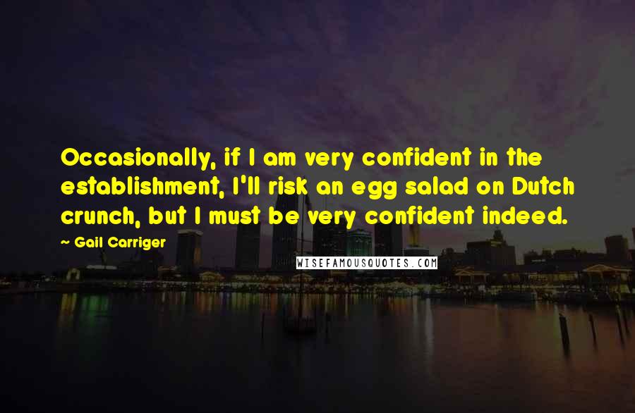 Gail Carriger Quotes: Occasionally, if I am very confident in the establishment, I'll risk an egg salad on Dutch crunch, but I must be very confident indeed.