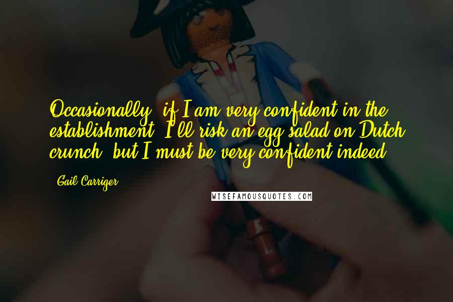 Gail Carriger Quotes: Occasionally, if I am very confident in the establishment, I'll risk an egg salad on Dutch crunch, but I must be very confident indeed.