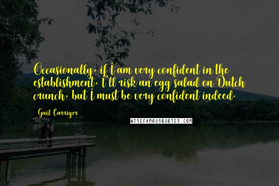 Gail Carriger Quotes: Occasionally, if I am very confident in the establishment, I'll risk an egg salad on Dutch crunch, but I must be very confident indeed.