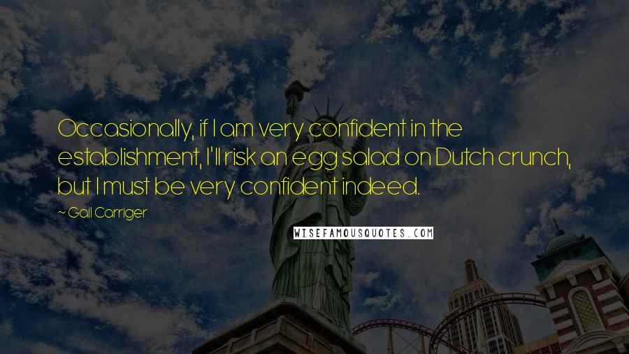 Gail Carriger Quotes: Occasionally, if I am very confident in the establishment, I'll risk an egg salad on Dutch crunch, but I must be very confident indeed.