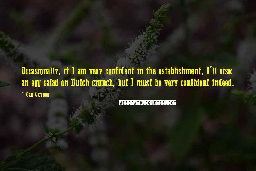 Gail Carriger Quotes: Occasionally, if I am very confident in the establishment, I'll risk an egg salad on Dutch crunch, but I must be very confident indeed.