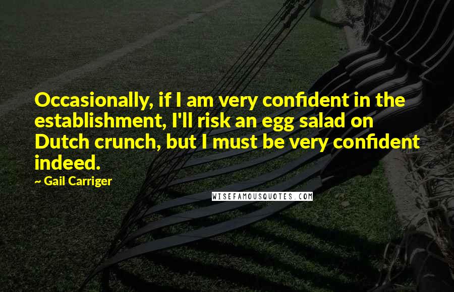 Gail Carriger Quotes: Occasionally, if I am very confident in the establishment, I'll risk an egg salad on Dutch crunch, but I must be very confident indeed.