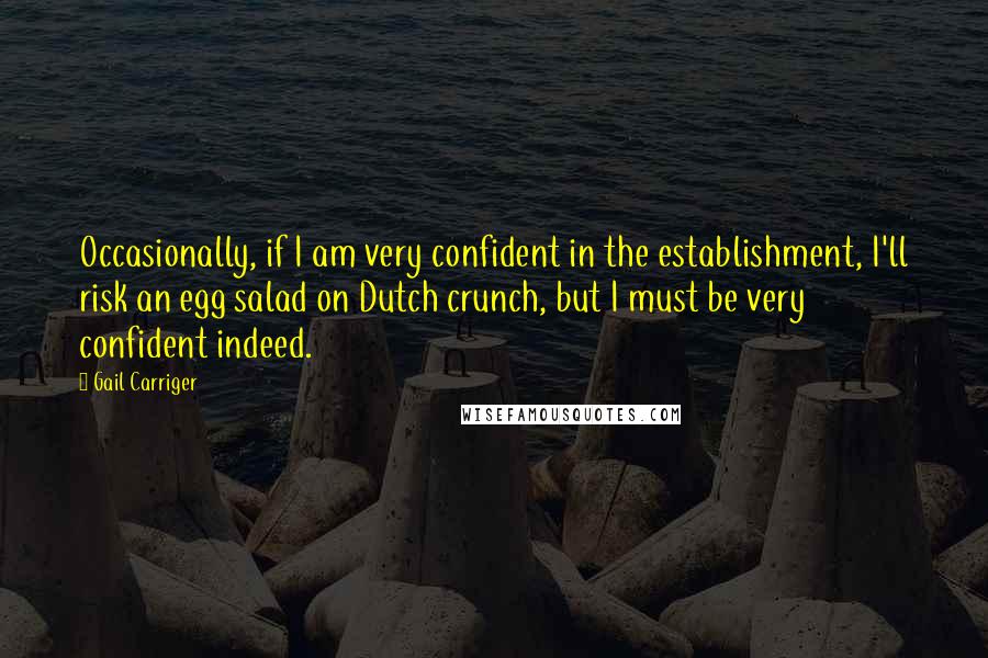 Gail Carriger Quotes: Occasionally, if I am very confident in the establishment, I'll risk an egg salad on Dutch crunch, but I must be very confident indeed.