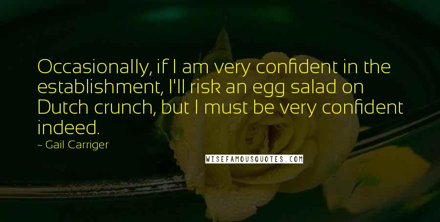 Gail Carriger Quotes: Occasionally, if I am very confident in the establishment, I'll risk an egg salad on Dutch crunch, but I must be very confident indeed.