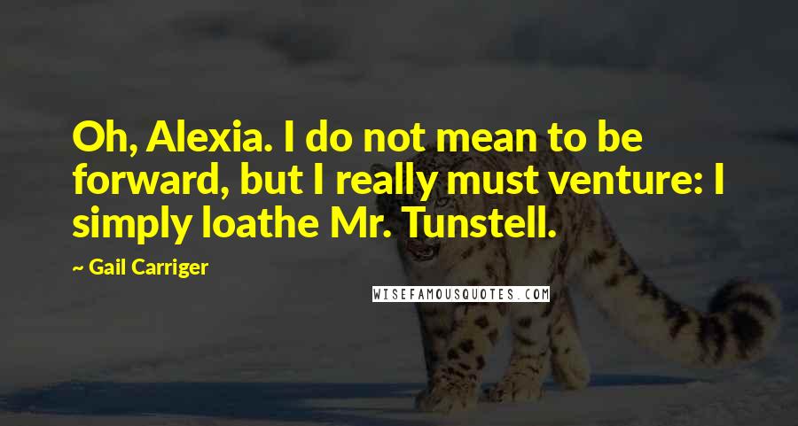 Gail Carriger Quotes: Oh, Alexia. I do not mean to be forward, but I really must venture: I simply loathe Mr. Tunstell.