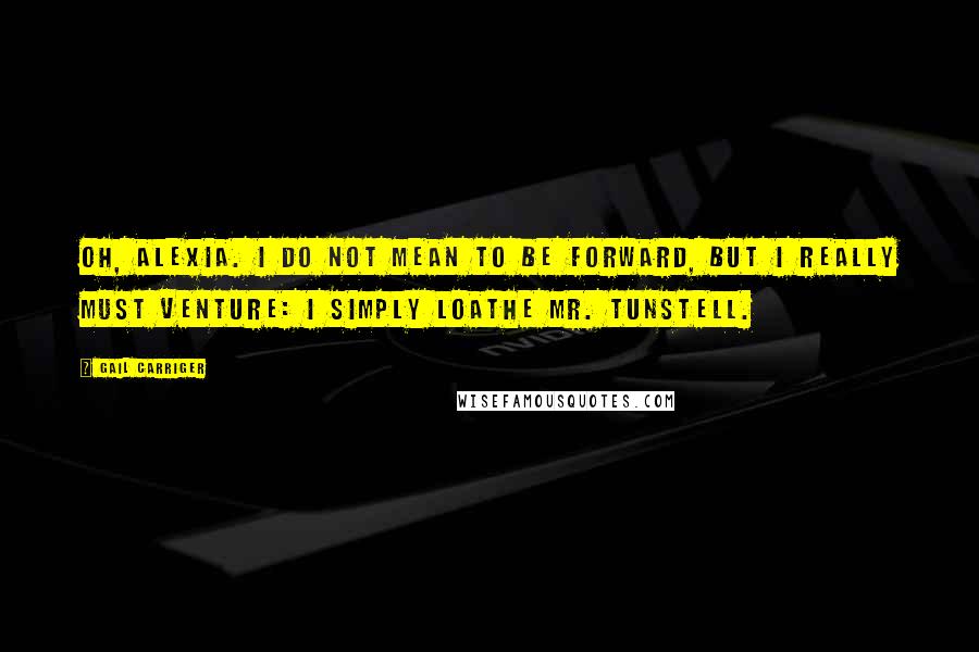 Gail Carriger Quotes: Oh, Alexia. I do not mean to be forward, but I really must venture: I simply loathe Mr. Tunstell.