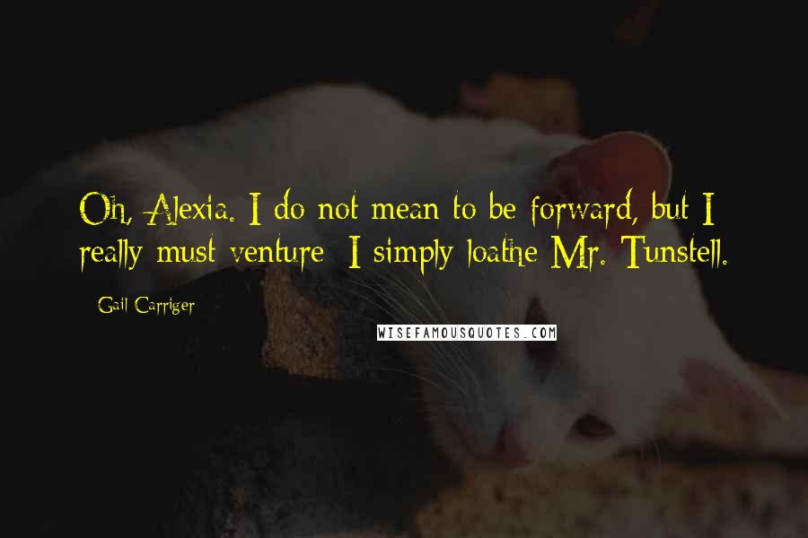 Gail Carriger Quotes: Oh, Alexia. I do not mean to be forward, but I really must venture: I simply loathe Mr. Tunstell.