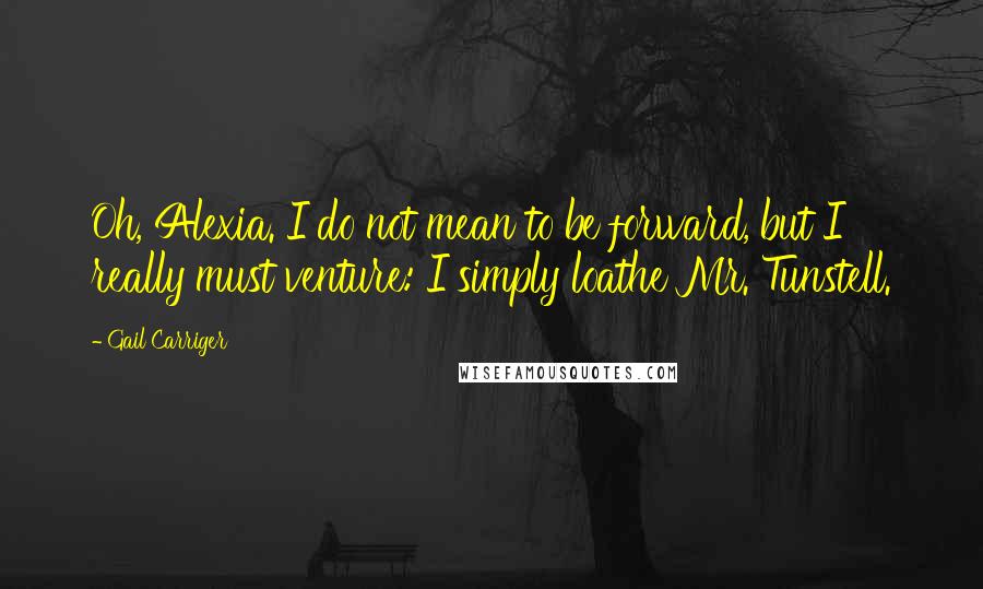 Gail Carriger Quotes: Oh, Alexia. I do not mean to be forward, but I really must venture: I simply loathe Mr. Tunstell.