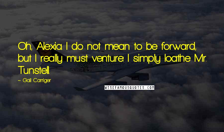 Gail Carriger Quotes: Oh, Alexia. I do not mean to be forward, but I really must venture: I simply loathe Mr. Tunstell.