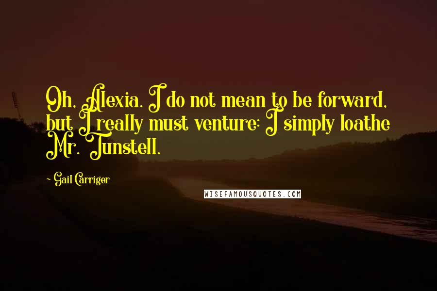 Gail Carriger Quotes: Oh, Alexia. I do not mean to be forward, but I really must venture: I simply loathe Mr. Tunstell.