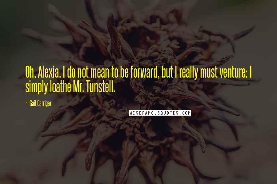 Gail Carriger Quotes: Oh, Alexia. I do not mean to be forward, but I really must venture: I simply loathe Mr. Tunstell.