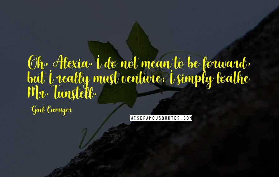 Gail Carriger Quotes: Oh, Alexia. I do not mean to be forward, but I really must venture: I simply loathe Mr. Tunstell.