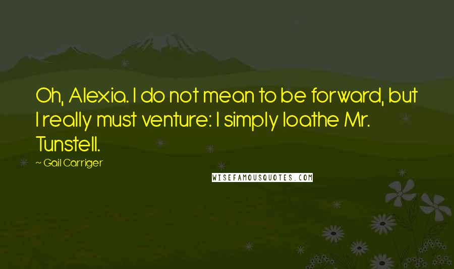 Gail Carriger Quotes: Oh, Alexia. I do not mean to be forward, but I really must venture: I simply loathe Mr. Tunstell.